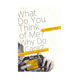 What Do You Think of Me? Why Do I Care? Answers to the Big Questions of Life - by Edward T. Welch